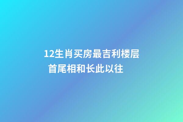 12生肖买房最吉利楼层  首尾相和长此以往